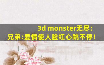 3d monster无尽:兄弟:爱情使人脸红心跳不停！
